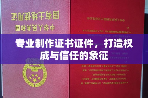 榆中专业制作证书证件，打造权威与信任的象征