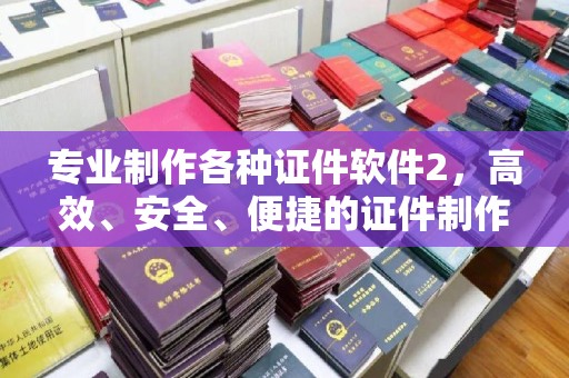 榆中专业制作各种证件软件2，高效、安全、便捷的证件制作解决方案