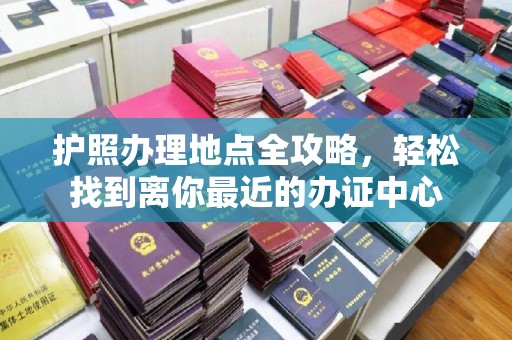 榆中护照办理地点全攻略，轻松找到离你最近的办证中心